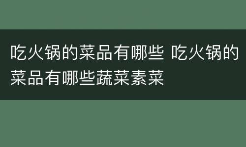 吃火锅的菜品有哪些 吃火锅的菜品有哪些蔬菜素菜
