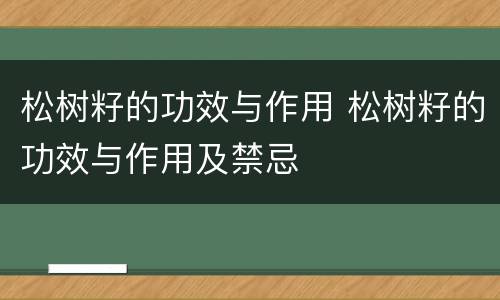 松树籽的功效与作用 松树籽的功效与作用及禁忌