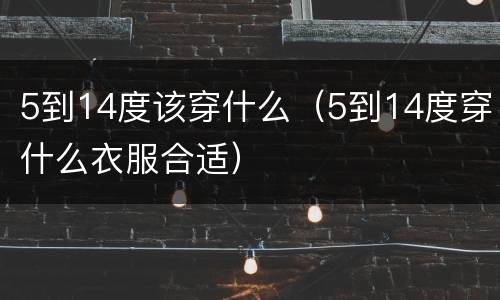 5到14度该穿什么（5到14度穿什么衣服合适）