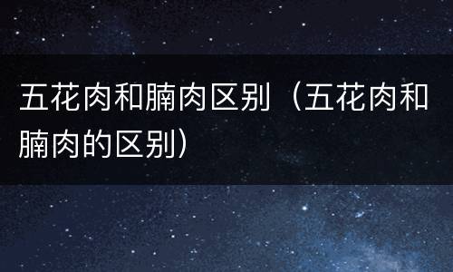 五花肉和腩肉区别（五花肉和腩肉的区别）
