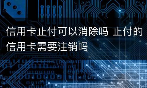 信用卡止付可以消除吗 止付的信用卡需要注销吗