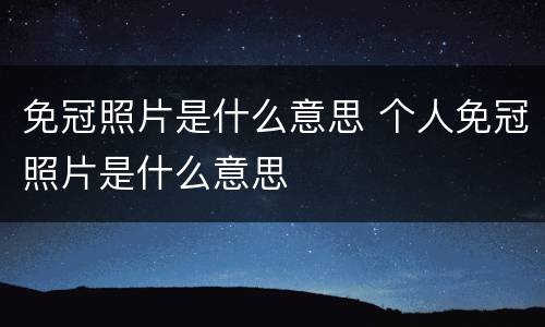 免冠照片是什么意思 个人免冠照片是什么意思