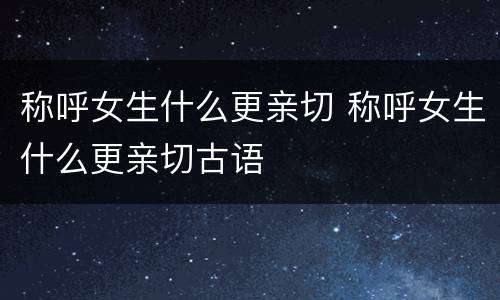 称呼女生什么更亲切 称呼女生什么更亲切古语