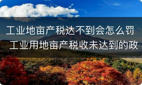工业地亩产税达不到会怎么罚 工业用地亩产税收未达到的政府有权收回么
