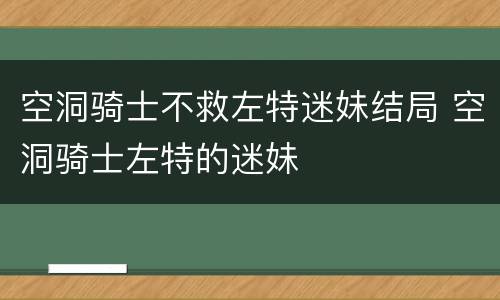 空洞骑士不救左特迷妹结局 空洞骑士左特的迷妹