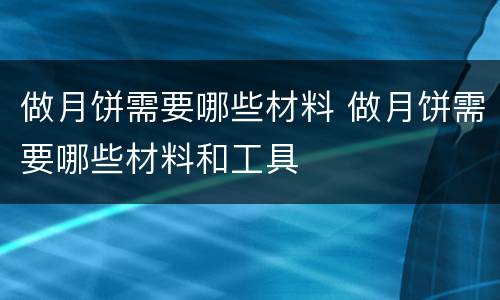 做月饼需要哪些材料 做月饼需要哪些材料和工具