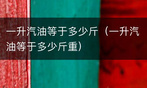 一升汽油等于多少斤（一升汽油等于多少斤重）