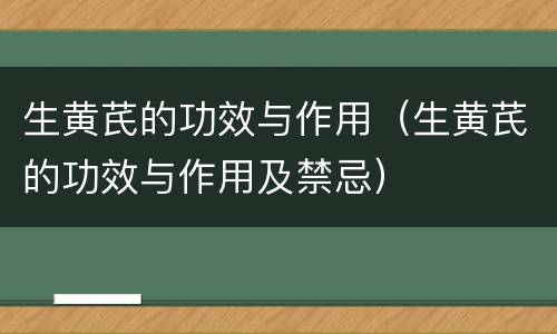生黄芪的功效与作用（生黄芪的功效与作用及禁忌）