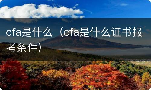 cfa是什么（cfa是什么证书报考条件）