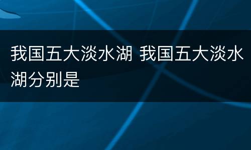 我国五大淡水湖 我国五大淡水湖分别是