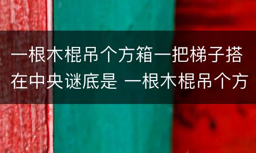 一根木棍吊个方箱一把梯子搭在中央谜底是 一根木棍吊个方箱一把梯子搭在中央打一字