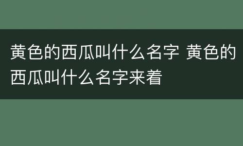 黄色的西瓜叫什么名字 黄色的西瓜叫什么名字来着