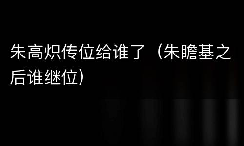 朱高炽传位给谁了（朱瞻基之后谁继位）