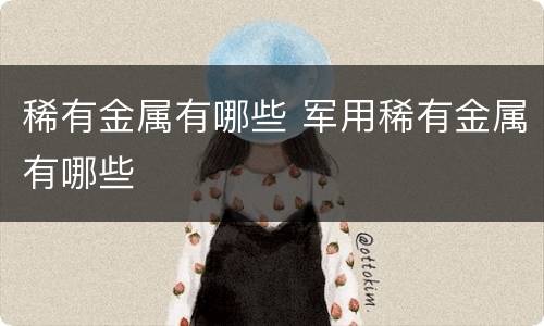 稀有金属有哪些 军用稀有金属有哪些