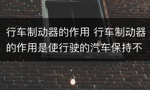 行车制动器的作用 行车制动器的作用是使行驶的汽车保持不动