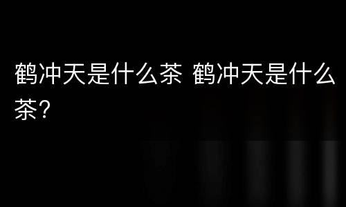 鹤冲天是什么茶 鹤冲天是什么茶?