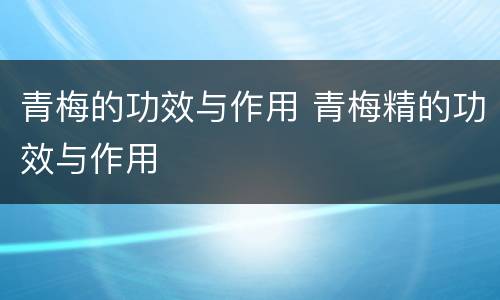 青梅的功效与作用 青梅精的功效与作用