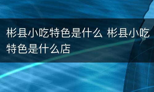 彬县小吃特色是什么 彬县小吃特色是什么店
