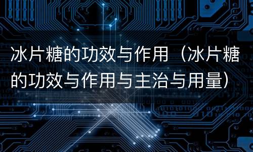 冰片糖的功效与作用（冰片糖的功效与作用与主治与用量）