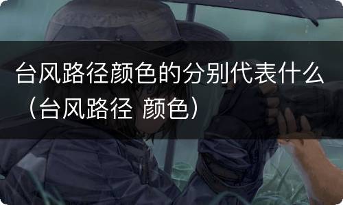 台风路径颜色的分别代表什么（台风路径 颜色）