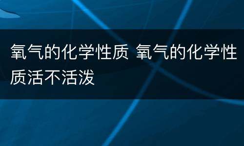 氧气的化学性质 氧气的化学性质活不活泼