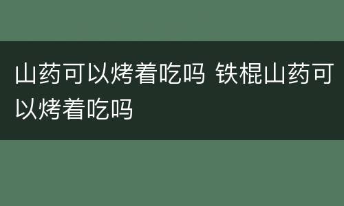 山药可以烤着吃吗 铁棍山药可以烤着吃吗