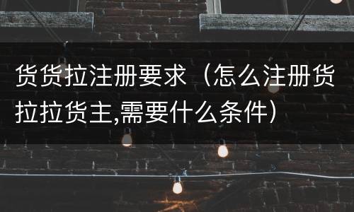 货货拉注册要求（怎么注册货拉拉货主,需要什么条件）