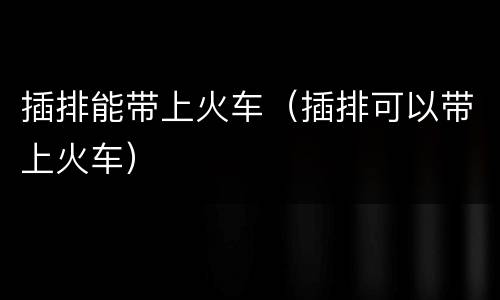 插排能带上火车（插排可以带上火车）