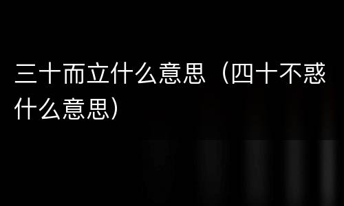 三十而立什么意思（四十不惑什么意思）