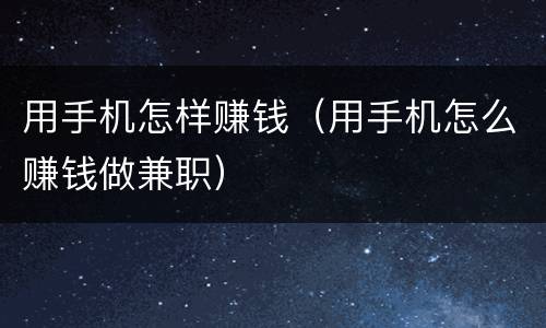 用手机怎样赚钱（用手机怎么赚钱做兼职）