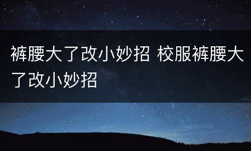 裤腰大了改小妙招 校服裤腰大了改小妙招