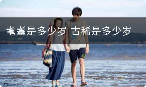 耄耋是多少岁 古稀是多少岁