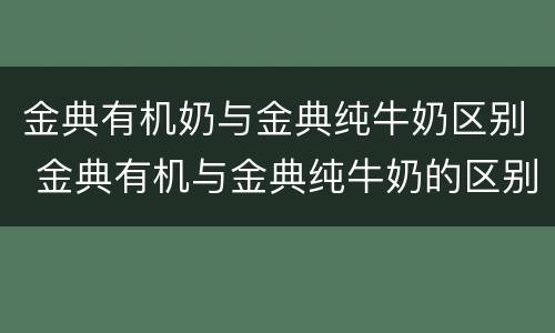 金典有机奶与金典纯牛奶区别 金典有机与金典纯牛奶的区别