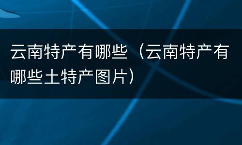 云南特产有哪些（云南特产有哪些土特产图片）