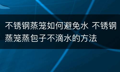 不锈钢蒸笼如何避免水 不锈钢蒸笼蒸包子不滴水的方法
