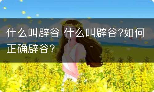 什么叫辟谷 什么叫辟谷?如何正确辟谷?