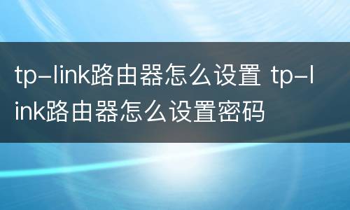 tp-link路由器怎么设置 tp-link路由器怎么设置密码