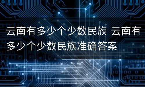 云南有多少个少数民族 云南有多少个少数民族准确答案