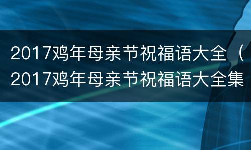 2017鸡年母亲节祝福语大全（2017鸡年母亲节祝福语大全集）