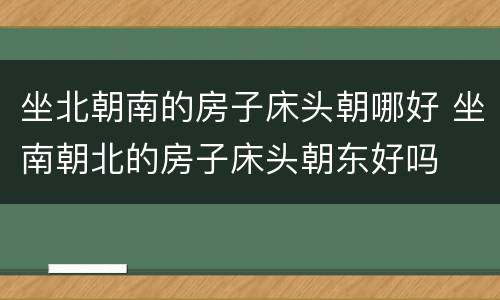 坐北朝南的房子床头朝哪好 坐南朝北的房子床头朝东好吗