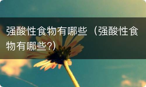 强酸性食物有哪些（强酸性食物有哪些?）
