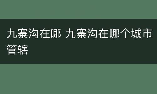 九寨沟在哪 九寨沟在哪个城市管辖