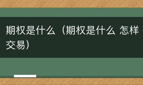 期权是什么（期权是什么 怎样交易）