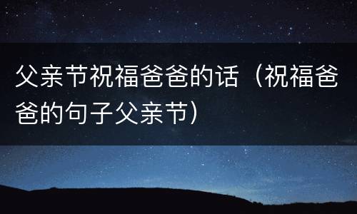 父亲节祝福爸爸的话（祝福爸爸的句子父亲节）