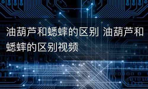 油葫芦和蟋蟀的区别 油葫芦和蟋蟀的区别视频