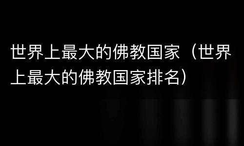 世界上最大的佛教国家（世界上最大的佛教国家排名）