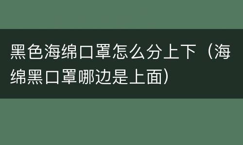 黑色海绵口罩怎么分上下（海绵黑口罩哪边是上面）