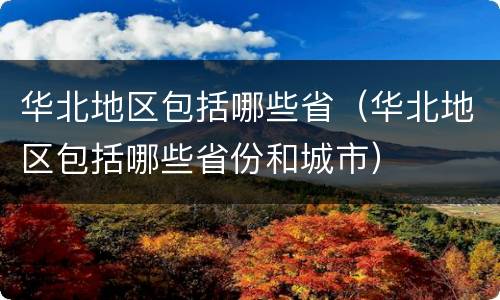 华北地区包括哪些省（华北地区包括哪些省份和城市）