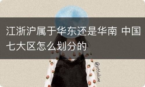 江浙沪属于华东还是华南 中国七大区怎么划分的