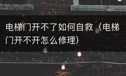 电梯门开不了如何自救（电梯门开不开怎么修理）